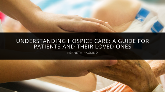 Kenneth Haglind Helps With Understanding Hospice Care: A Guide for Patients and Their Loved Ones