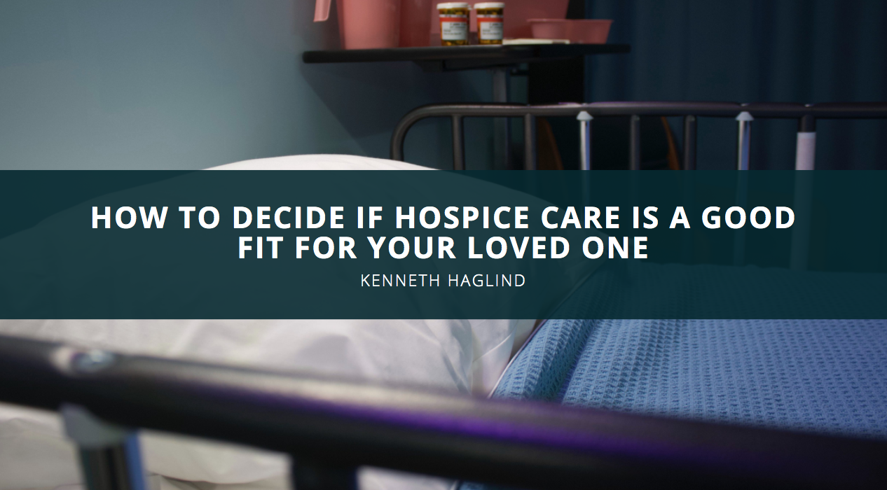 Minnesota Hospice Expert Kenneth Norman Haglind Explains How To Decide If Hospice Care Is A Good Fit For Your Loved One